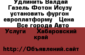 Удлинить Валдай Газель Фотон Исузу  установить фургон, европлатформу › Цена ­ 1 - Все города Авто » Услуги   . Хабаровский край